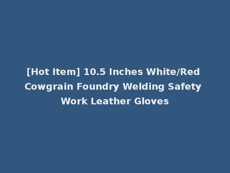 [Hot Item] 10.5 Inches White/Red Cowgrain Foundry Welding Safety Work Leather Gloves