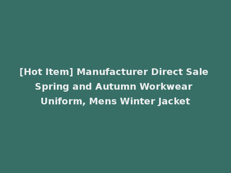 [Hot Item] Manufacturer Direct Sale Spring and Autumn Workwear Uniform, Mens Winter Jacket