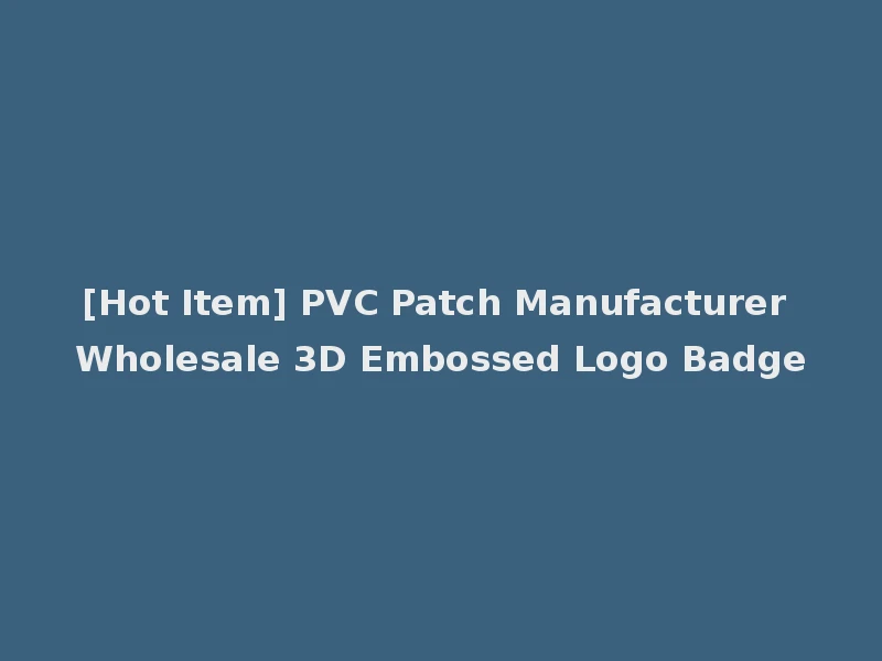 [Hot Item] PVC Patch Manufacturer Wholesale 3D Embossed Logo Badge