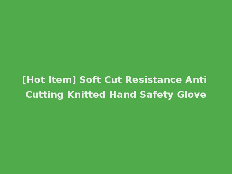[Hot Item] Soft Cut Resistance Anti Cutting Knitted Hand Safety Glove
