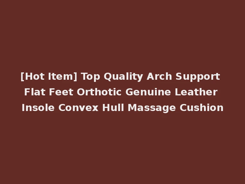 [Hot Item] Top Quality Arch Support Flat Feet Orthotic Genuine Leather Insole Convex Hull Massage Cushion