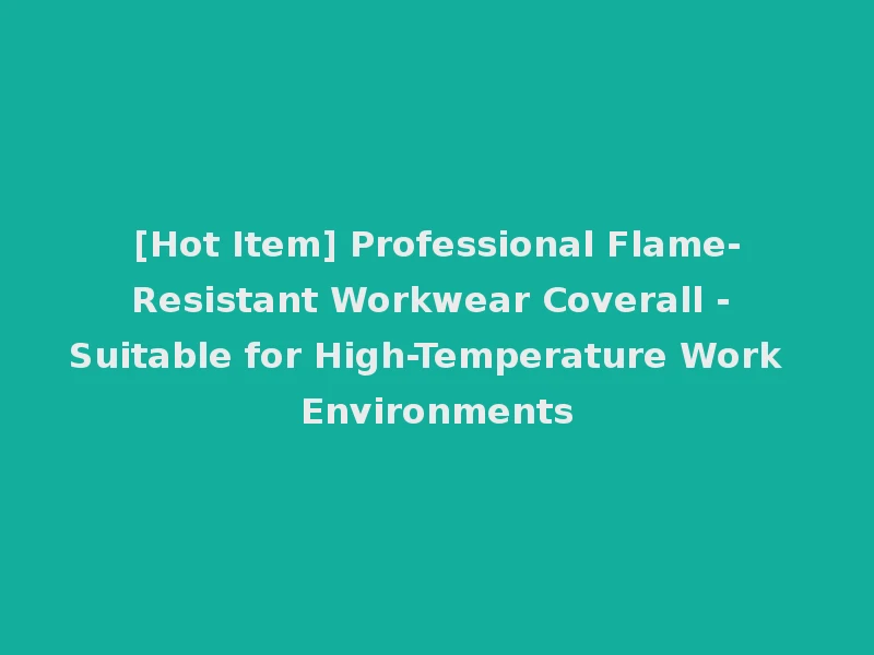 [Hot Item] Professional Flame-Resistant Workwear Coverall - Suitable for High-Temperature Work Environments
