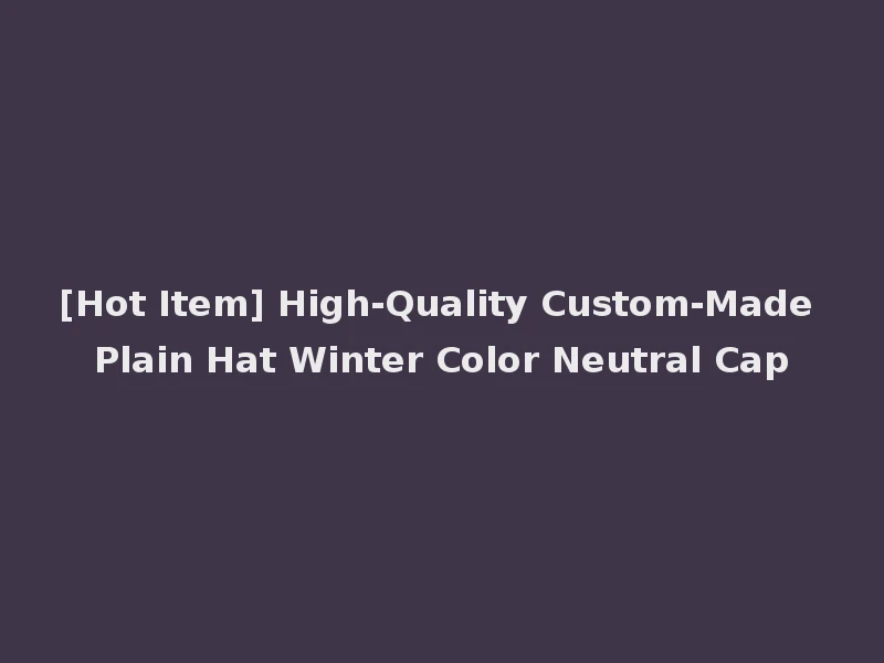 [Hot Item] High-Quality Custom-Made Plain Hat Winter Color Neutral Cap