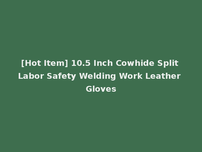 [Hot Item] 10.5 Inch Cowhide Split Labor Safety Welding Work Leather Gloves