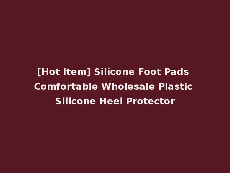 [Hot Item] Silicone Foot Pads Comfortable Wholesale Plastic Silicone Heel Protector