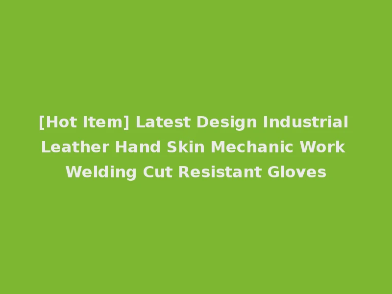[Hot Item] Latest Design Industrial Leather Hand Skin Mechanic Work Welding Cut Resistant Gloves