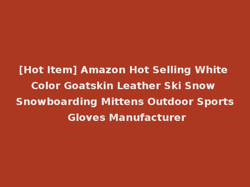 [Hot Item] Amazon Hot Selling White Color Goatskin Leather Ski Snow Snowboarding Mittens Outdoor Sports Gloves Manufacturer