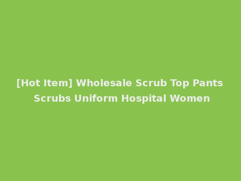 [Hot Item] Wholesale Scrub Top Pants Scrubs Uniform Hospital Women