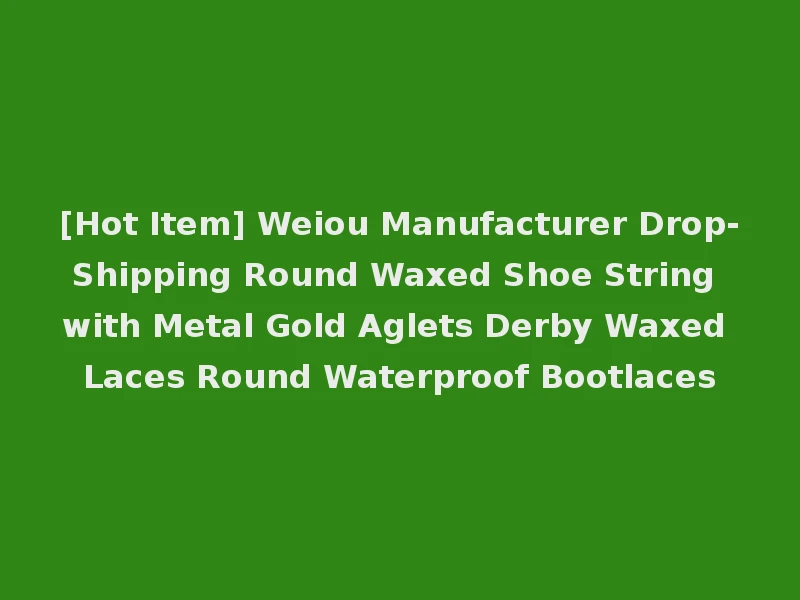 [Hot Item] Weiou Manufacturer Drop-Shipping Round Waxed Shoe String with Metal Gold Aglets Derby Waxed Laces Round Waterproof Bootlaces