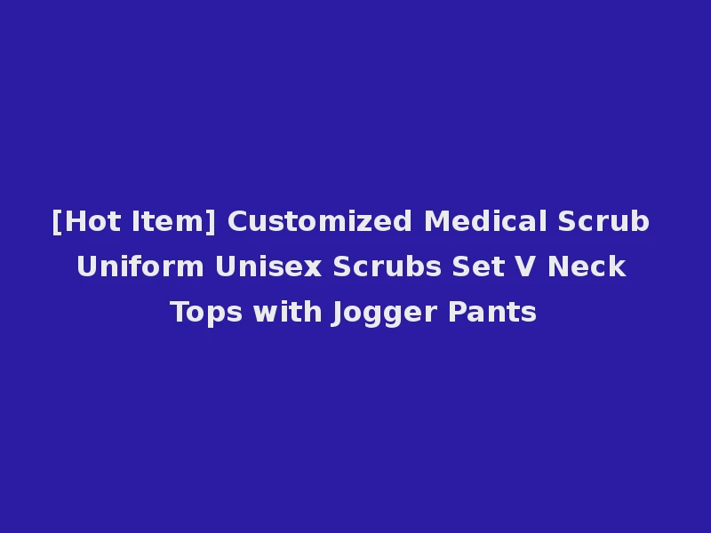 [Hot Item] Customized Medical Scrub Uniform Unisex Scrubs Set V Neck Tops with Jogger Pants