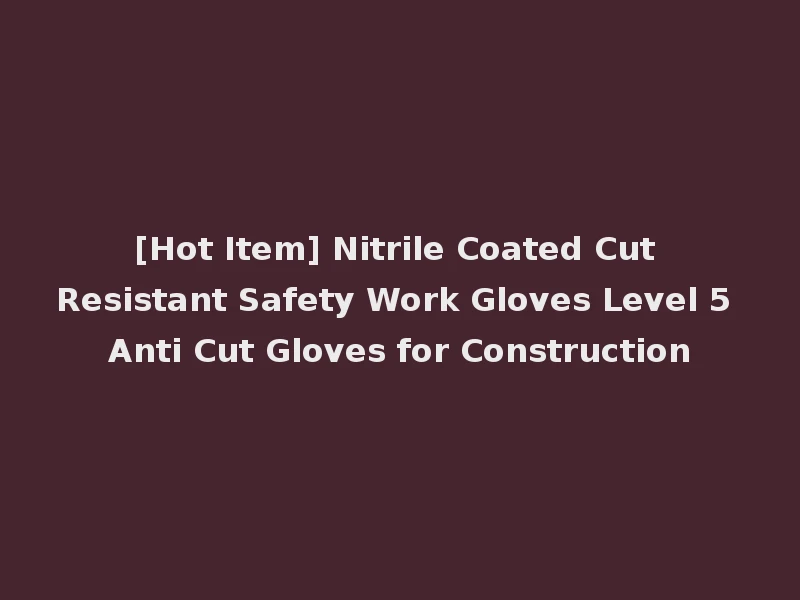 [Hot Item] Nitrile Coated Cut Resistant Safety Work Gloves Level 5 Anti Cut Gloves for Construction