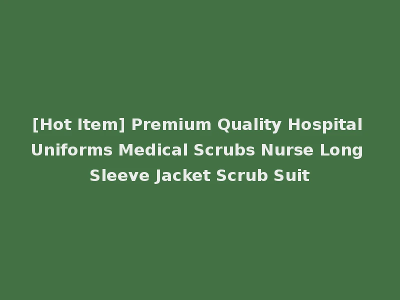 [Hot Item] Premium Quality Hospital Uniforms Medical Scrubs Nurse Long Sleeve Jacket Scrub Suit