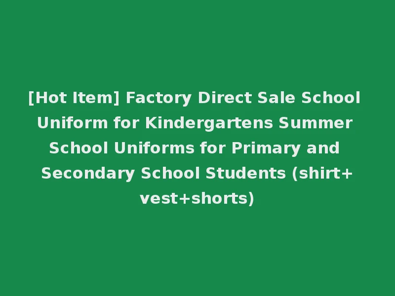 [Hot Item] Factory Direct Sale School Uniform for Kindergartens Summer School Uniforms for Primary and Secondary School Students (shirt+vest+shorts)