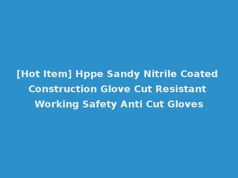[Hot Item] Hppe Sandy Nitrile Coated Construction Glove Cut Resistant Working Safety Anti Cut Gloves