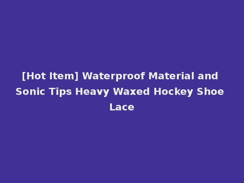 [Hot Item] Waterproof Material and Sonic Tips Heavy Waxed Hockey Shoe Lace