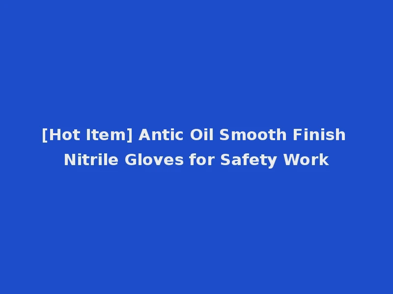 [Hot Item] Antic Oil Smooth Finish Nitrile Gloves for Safety Work