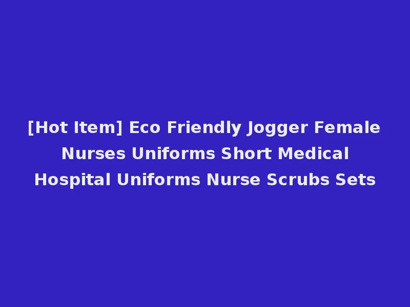 [Hot Item] Eco Friendly Jogger Female Nurses Uniforms Short Medical Hospital Uniforms Nurse Scrubs Sets