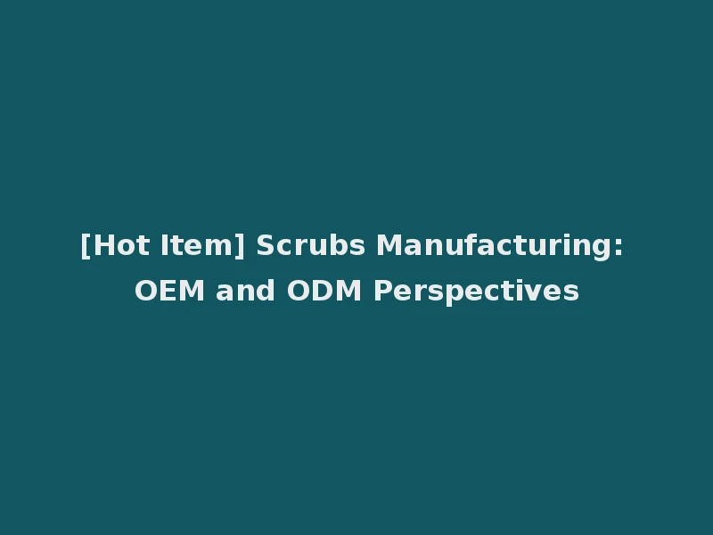 [Hot Item] Scrubs Manufacturing: OEM and ODM Perspectives
