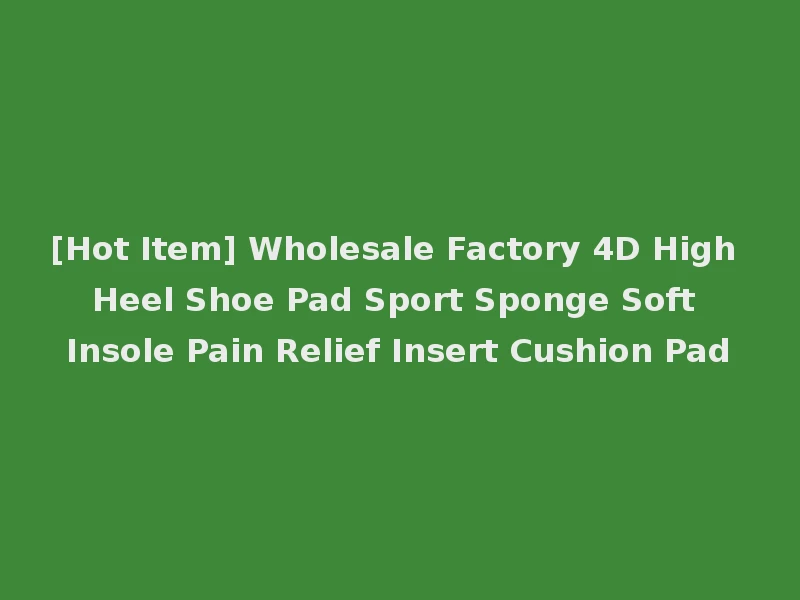 [Hot Item] Wholesale Factory 4D High Heel Shoe Pad Sport Sponge Soft Insole Pain Relief Insert Cushion Pad