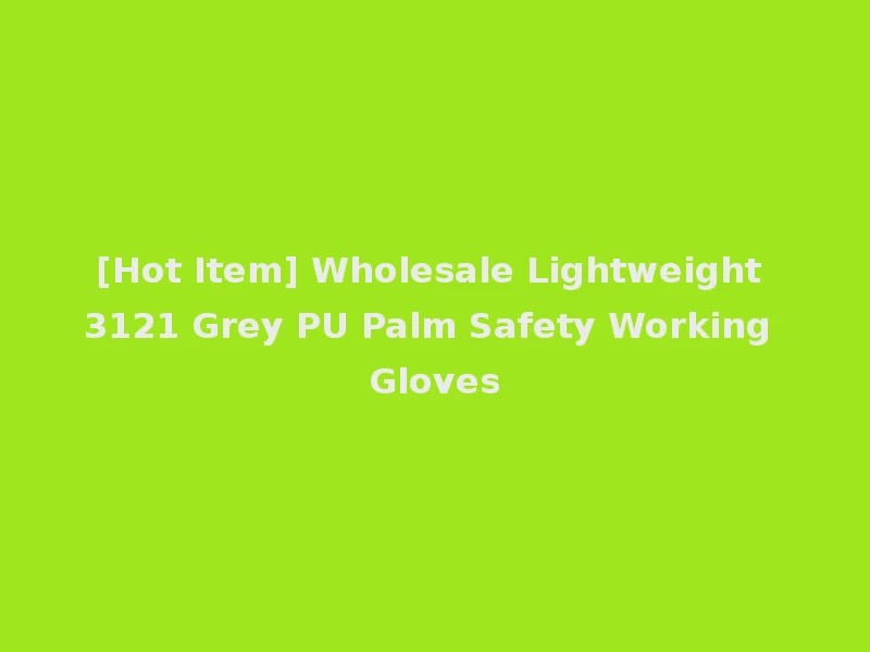 [Hot Item] Wholesale Lightweight 3121 Grey PU Palm Safety Working Gloves