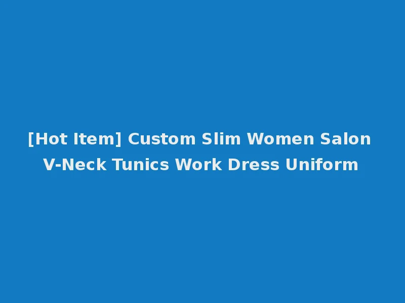 [Hot Item] Custom Slim Women Salon V-Neck Tunics Work Dress Uniform