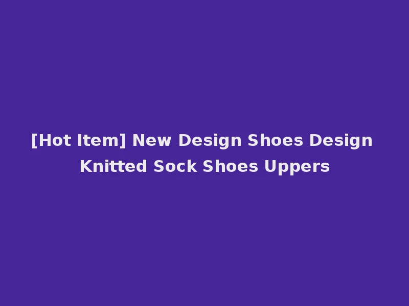 [Hot Item] New Design Shoes Design Knitted Sock Shoes Uppers