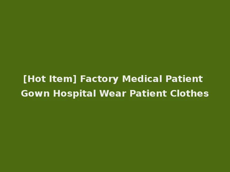 [Hot Item] Factory Medical Patient Gown Hospital Wear Patient Clothes