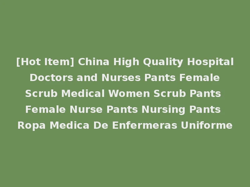 [Hot Item] China High Quality Hospital Doctors and Nurses Pants Female Scrub Medical Women Scrub Pants Female Nurse Pants Nursing Pants Ropa Medica De Enfermeras Uniforme