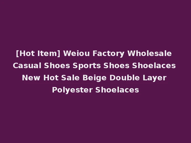 [Hot Item] Weiou Factory Wholesale Casual Shoes Sports Shoes Shoelaces New Hot Sale Beige Double Layer Polyester Shoelaces