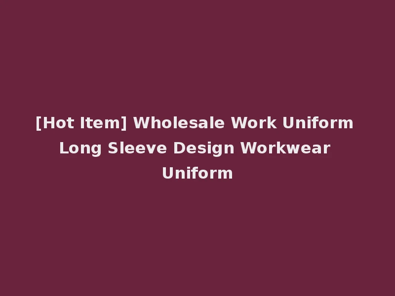 [Hot Item] Wholesale Work Uniform Long Sleeve Design Workwear Uniform