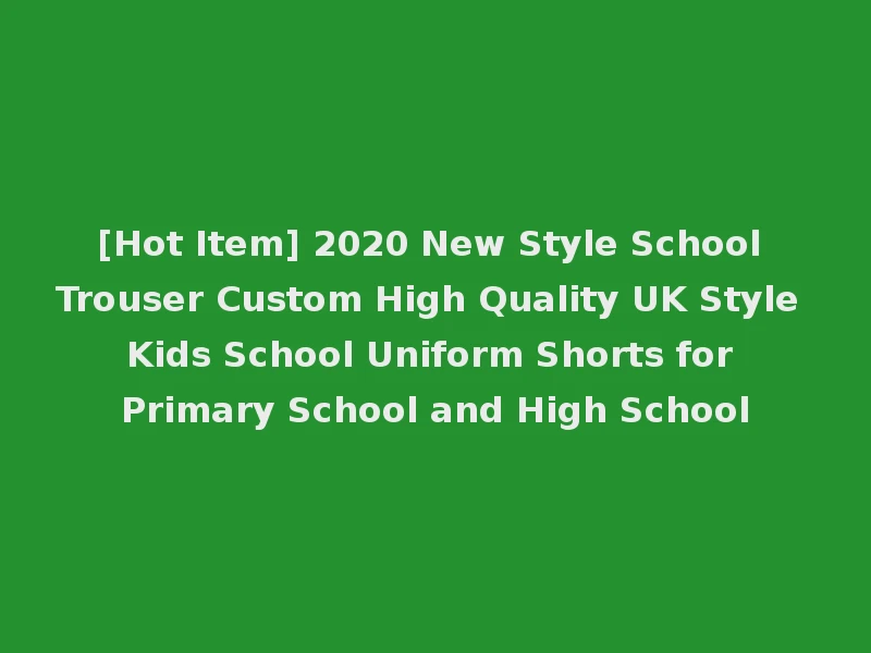 [Hot Item] 2020 New Style School Trouser Custom High Quality UK Style Kids School Uniform Shorts for Primary School and High School