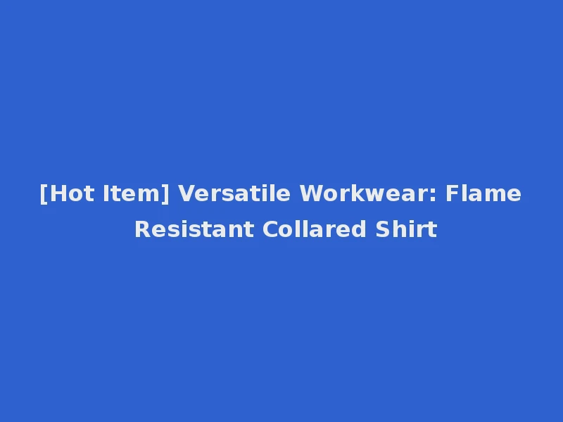 [Hot Item] Versatile Workwear: Flame Resistant Collared Shirt