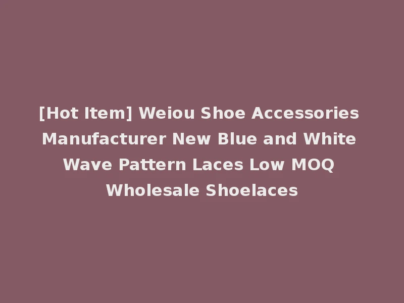 [Hot Item] Weiou Shoe Accessories Manufacturer New Blue and White Wave Pattern Laces Low MOQ Wholesale Shoelaces