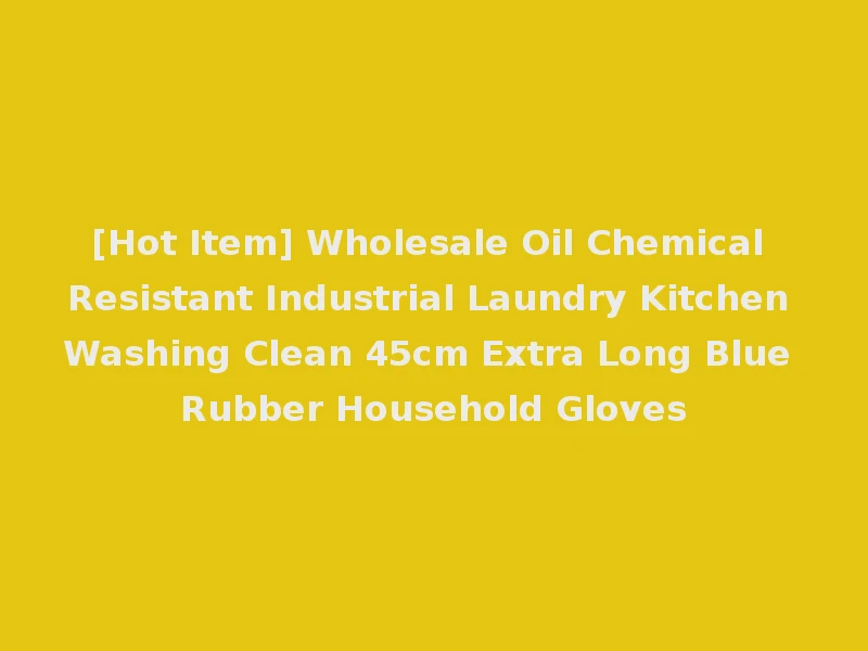 [Hot Item] Wholesale Oil Chemical Resistant Industrial Laundry Kitchen Washing Clean 45cm Extra Long Blue Rubber Household Gloves