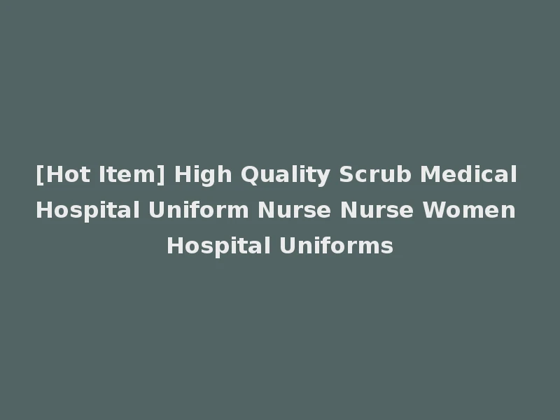 [Hot Item] High Quality Scrub Medical Hospital Uniform Nurse Nurse Women Hospital Uniforms