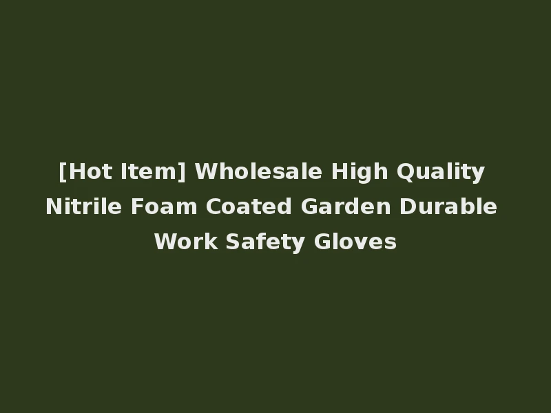 [Hot Item] Wholesale High Quality Nitrile Foam Coated Garden Durable Work Safety Gloves