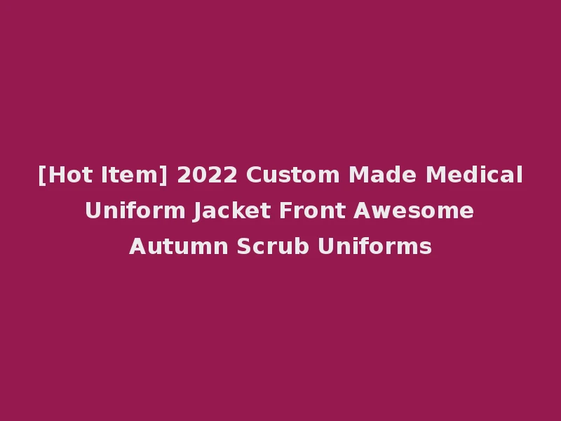 [Hot Item] 2022 Custom Made Medical Uniform Jacket Front Awesome Autumn Scrub Uniforms