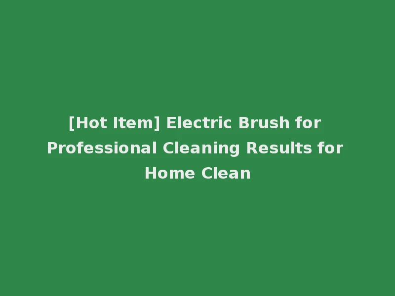 [Hot Item] Electric Brush for Professional Cleaning Results for Home Clean