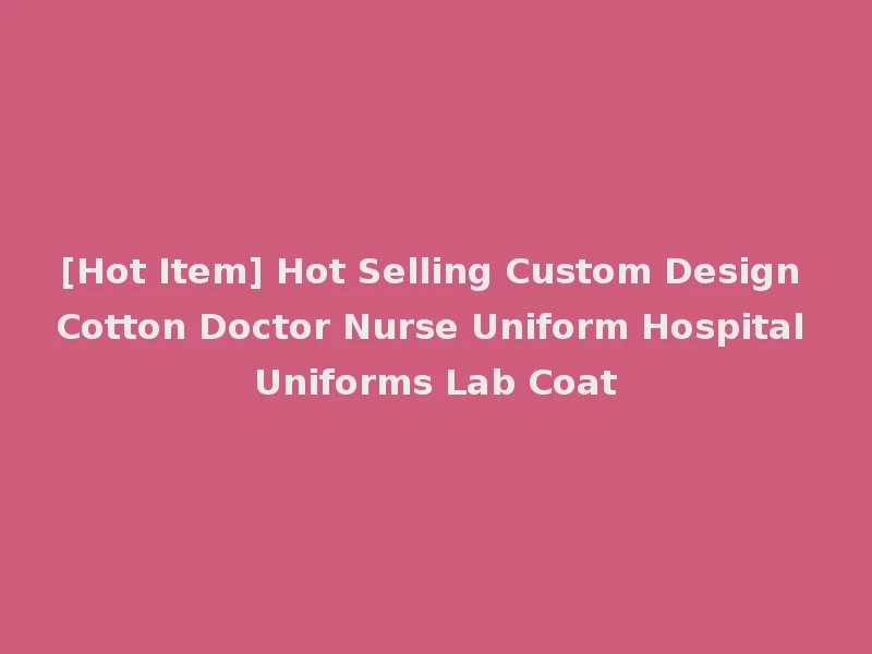 [Hot Item] Hot Selling Custom Design Cotton Doctor Nurse Uniform Hospital Uniforms Lab Coat