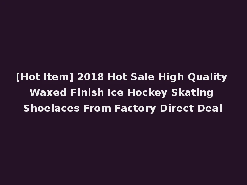 [Hot Item] 2018 Hot Sale High Quality Waxed Finish Ice Hockey Skating Shoelaces From Factory Direct Deal