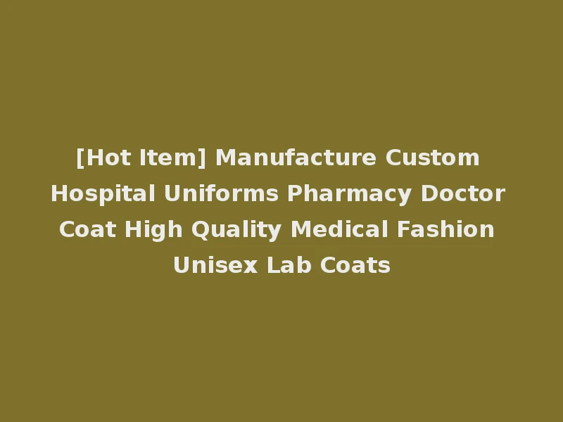 [Hot Item] Manufacture Custom Hospital Uniforms Pharmacy Doctor Coat High Quality Medical Fashion Unisex Lab Coats