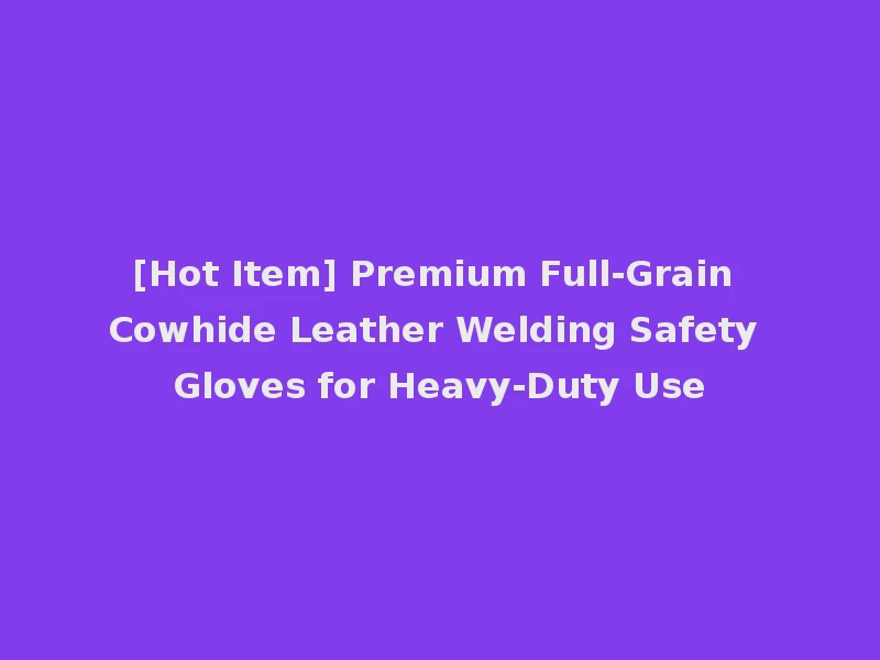 [Hot Item] Premium Full-Grain Cowhide Leather Welding Safety Gloves for Heavy-Duty Use