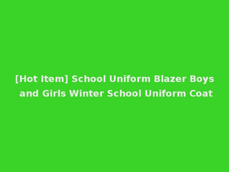 [Hot Item] School Uniform Blazer Boys and Girls Winter School Uniform Coat