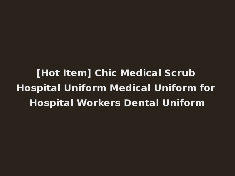 [Hot Item] Chic Medical Scrub Hospital Uniform Medical Uniform for Hospital Workers Dental Uniform