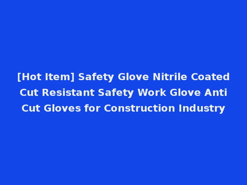 [Hot Item] Safety Glove Nitrile Coated Cut Resistant Safety Work Glove Anti Cut Gloves for Construction Industry