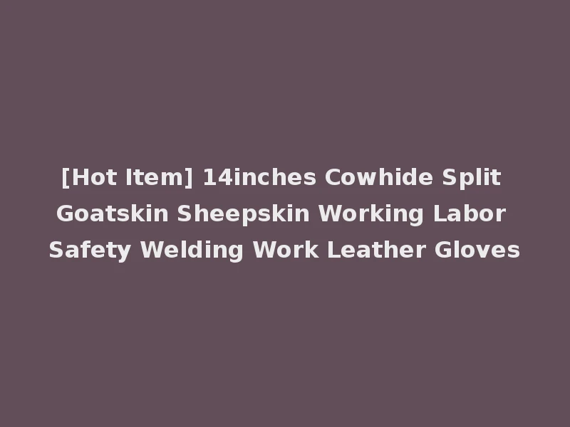 [Hot Item] 14inches Cowhide Split Goatskin Sheepskin Working Labor Safety Welding Work Leather Gloves