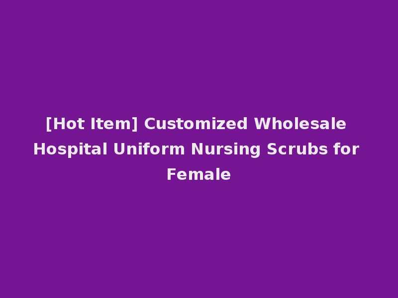 [Hot Item] Customized Wholesale Hospital Uniform Nursing Scrubs for Female