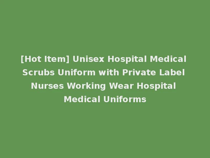 [Hot Item] Unisex Hospital Medical Scrubs Uniform with Private Label Nurses Working Wear Hospital Medical Uniforms