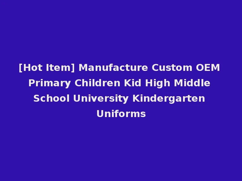 [Hot Item] Manufacture Custom OEM Primary Children Kid High Middle School University Kindergarten Uniforms