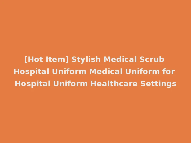 [Hot Item] Stylish Medical Scrub Hospital Uniform Medical Uniform for Hospital Uniform Healthcare Settings